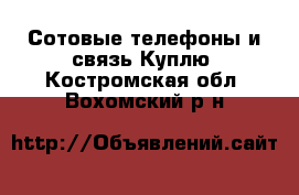 Сотовые телефоны и связь Куплю. Костромская обл.,Вохомский р-н